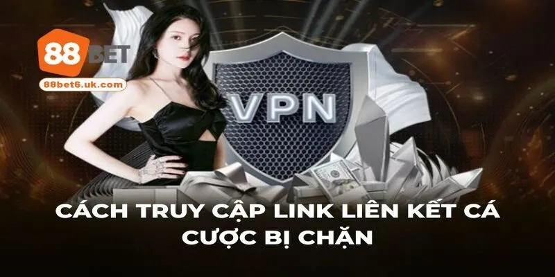 Cách truy cập link liên kết cá cược bị chặn