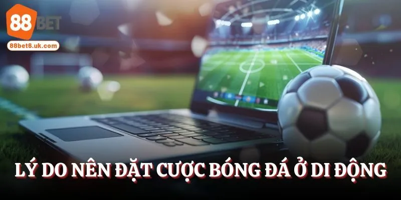 Lý do bạn nên đặt cược bóng đá ở di động