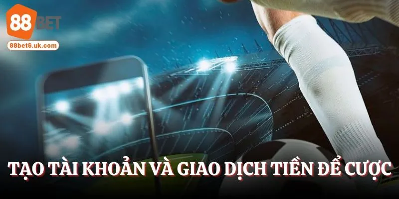 Tạo tài khoản và giao dịch tiền để đặt cược bóng đá trên điện thoại